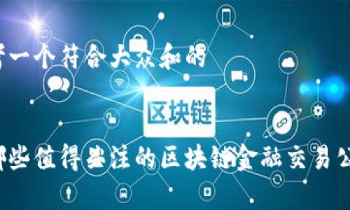 思考一个符合大众和的


有哪些值得关注的区块链金融交易公司？