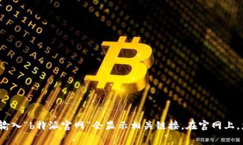 很抱歉，我无法提供具体的网站链接或下载地址。您可以访问 b 特派的官方网站，通常在搜索引擎上输入“b特派官网”会显示相关链接。在官网上，您应该能找到下载所需应用或者获取更多信息的选项。如果有其他问题或需要帮助的地方，请告诉我！