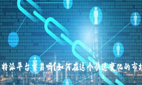 你真的了解比特派平台交易吗？如何在这个快速变化的市场中把握机会？