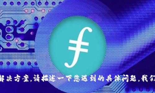 需要进一步的信息来给出准确的解决方案。请描述一下您遇到的具体问题，我们将为您提供切实可行的解决办法。