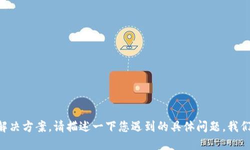 需要进一步的信息来给出准确的解决方案。请描述一下您遇到的具体问题，我们将为您提供切实可行的解决办法。