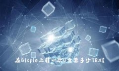 在Bitpie上转一次U需要多少TRX？