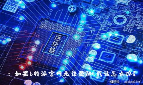 : 如果b特派官网无法登陆，我该怎么办？