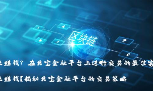 区块链怎么赚钱? 在贝宝金融平台上进行交易的最佳实践是什么？

区块链怎么赚钱？揭秘贝宝金融平台的交易策略
