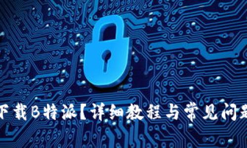 如何下载B特派？详细教程与常见问题解答