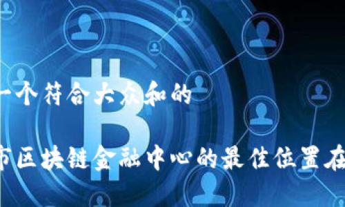 思考一个符合大众和的

西安市区块链金融中心的最佳位置在哪里？