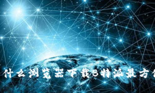 用什么浏览器下载B特派最方便？