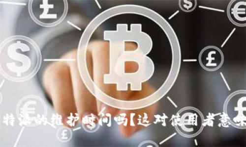 你知道B特派的维护时间吗？这对使用者意味着什么？