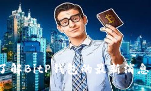 你了解BitP钱包的最新消息吗？