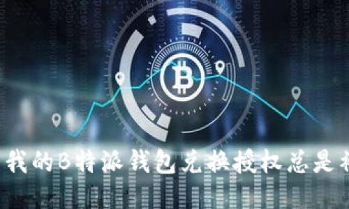 为什么我的B特派钱包兑换授权总是被拒绝？