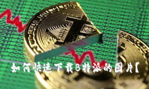如何快速下载B特派的图片？