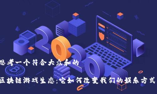 思考一个符合大众和的

区块链游戏生态：它如何改变我们的娱乐方式？