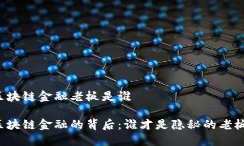 区块链金融老板是谁

区块链金融的背后：谁才是隐秘的老板？