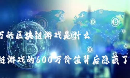 600万的区块链游戏是什么

区块链游戏的600万价值背后隐藏了什么？