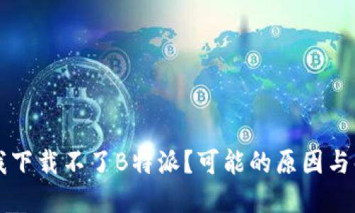 为什么我下载不了B特派？可能的原因与解决方案
