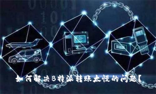 如何解决B特派转账太慢的问题？