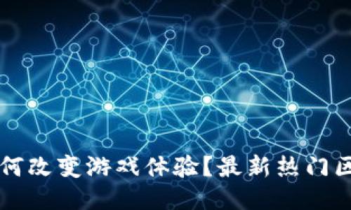 区块链技术如何改变游戏体验？最新热门区块链游戏推荐