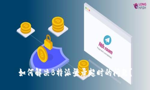 如何解决B特派登录超时的问题？
