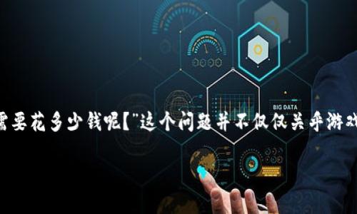 区块链游戏越来越受到玩家的关注，而提到的一个共同问题就是：“玩区块链游戏需要花多少钱呢？”这个问题并不仅仅关乎游戏本身的价值，更涉及到玩家对区块链技术、数字资产的理解，以及个人的经济状况。

玩区块链游戏到底需要多少钱？让我们一探究竟！