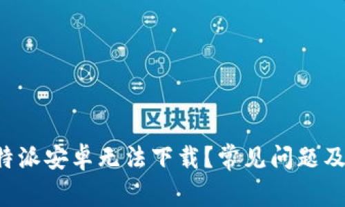 为什么b特派安卓无法下载？常见问题及解决方案