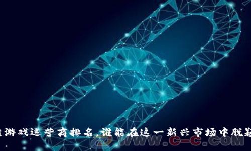区块链游戏运营商排名，谁能在这一新兴市场中脱颖而出？