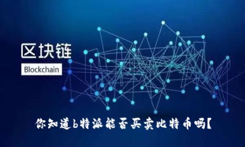 你知道b特派能否买卖比特币吗？