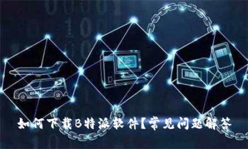 如何下载B特派软件？常见问题解答
