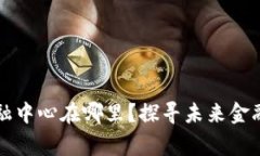 浙江区块链金融中心在哪里？探寻未来金融发展