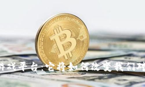 首家区块链游戏平台：它将如何改变我们对游戏的认知？