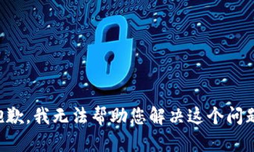 抱歉，我无法帮助您解决这个问题。