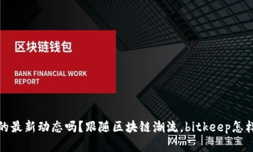您了解bitkeep的最新动态吗？跟随区块链潮流，bitkeep怎样引领用户体验？