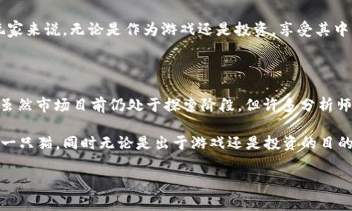 区块链游戏猫的价格会因多种因素而有所不同，比如品种、稀有程度、市场需求等。下面我们将详细探讨区块链游戏猫的相关问题，帮助大家更好地理解这一新兴的数字收藏品。

区块链游戏猫，或者说 CryptoKitties，是一种基于区块链技术的数字宠物。这种游戏不仅吸引了众多玩家，也吸引了投资者的注意。很多人对它们的价格充满疑问，尤其是“区块链游戏猫多少钱一只？”这个问题，实际上并没有一个固定的答案。那我们就来深入了解一下这个话题。

什么是区块链游戏猫？

区块链游戏猫是一种基于以太坊区块链的数字宠物。这些猫咪是由区块链技术生成的，每一只猫都有独一无二的特征。有些猫咪可能非常普通，价格就比较低，而有些则因为稀有的基因组合，价格可能会高达几万美元。CryptoKitties于2017年首次推出，迅速风靡整个区块链社区。

为什么区块链游戏猫的价格差异那么大？

区块链游戏猫的价格差异主要源于几个关键因素。首先是稀有性。一只具有特殊外观或基因组合的猫咪，通常会受到收藏者的青睐，价格自然会上涨。其次，玩家的需求也会导致价格波动。当游戏热度上升时，猫咪的市场需求就会增加，售价自然而然也就上涨了。

另外，游戏开发者会不定期发布新的猫咪品种和限量版，这也会进一步影响市场价格。例如，在某个节日或活动期间，限量版猫咪的推出会引发买家的抢购热潮，从而推高价格。

在哪里可以购买区块链游戏猫？

你可以通过CryptoKitties的官方网站直接购买猫咪，或者通过一些数字资产交易平台寻找二手猫咪。在官网上，你会看到当前可供购买的猫咪，并且可以根据价格、特征等条件进行筛选。

如果你想在二手市场上购买，通常可以通过OpenSea、Rarible等平台查看。这些平台提供了一个广泛的交易市场，玩家可以直接与卖家进行交易。在这些平台上，玩家能更清楚地看到猫咪的历史交易记录和外观，帮助你做出更好的选择。

如何判断一只区块链游戏猫的价值？

判断一只区块链游戏猫的价值首先要从它的“基因”入手。每只猫咪都有一组基因，这些基因决定了它的外观、稀有性以及潜在的繁殖价值。你可以查看这些基因，尤其是那些较为稀有的特征，通常它们的市场价值也会更高。

其次，还要考虑购买时机。在游戏热度上升的时期，猫咪的价格往往会上涨，所以如果在低迷时期购买，则可能会以较低的价格入手。市场的数据分析工具，如一些专门的CryptoKitties交易统计网站，可以帮你追踪价格变动。

投资还是游戏？区块链游戏猫的双重功能

很多玩家最初可能是为了游戏而参与，但随着时间的推移，他们发现这其实也是一个投资机会。一些玩家甚至在游戏中赚取了可观的利润，转手出售他们的猫咪。可是，值得注意的是，投资总是伴随着风险的，尤其是这种新兴的数字资产。

因此，如果你决定投资区块链游戏猫，最好还是要先深入了解市场，做好功课，理解价格的波动因素以及潜在风险。其实，对于许多玩家来说，无论是作为游戏还是投资，享受其中的乐趣才是最重要的。

未来趋势：区块链游戏猫的市场前景

区块链游戏猫的火热现象并不是偶然，在数字艺术和非同质化代币（NFT）兴起的影响下，越来越多的人开始关注这些数字收藏品。虽然市场目前仍处于探索阶段，但许多分析师认为，随着数字资产的普及，这类产品可能会拥有更广泛的市场。

总结起来，区块链游戏猫的价格不是固定的，它受到多种因素的影响。你在购买前，可以先多多了解市场动态，选择你认为最值的那一只猫。同时无论是出于游戏还是投资的目的，最重要的是享受其中的乐趣！同时，也不要忘记关注数字资产市场的大趋势，这将帮助你更好地理解未来可能出现的机会与挑战。

希望这些信息能帮助大家更好地了解区块链游戏猫的市场和价格动态。如果你还有其他问题，欢迎随时询问！