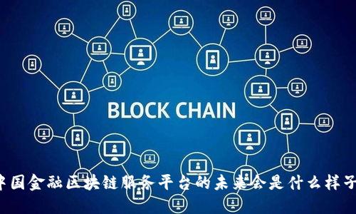 中国金融区块链服务平台的未来会是什么样子？