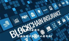 区块链游戏能挣钱 区块链游戏真的可以挣钱吗？