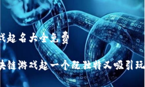 区块链游戏起名大全免费

如何为区块链游戏起一个既独特又吸引玩家的名字？