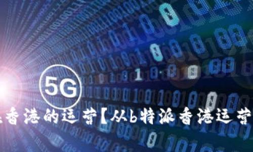 如何企业在香港的运营？从b特派香港运营中心的启示