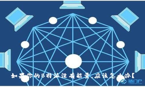 如果你的B特派没有能量，应该怎么办？