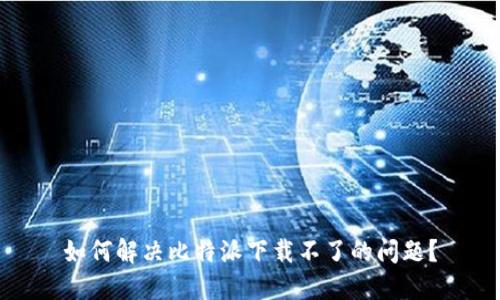 如何解决比特派下载不了的问题？