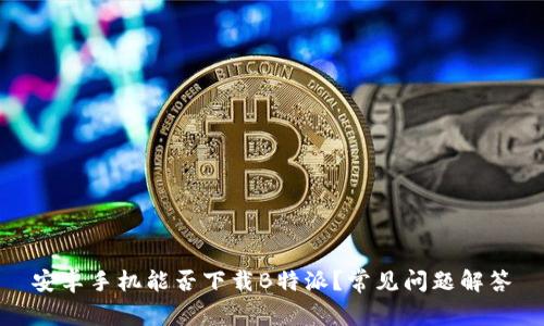 安卓手机能否下载B特派？常见问题解答