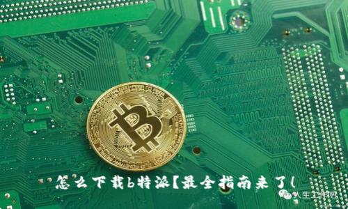 怎么下载b特派？最全指南来了！