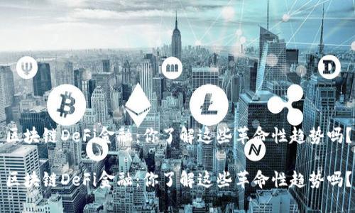 区块链DeFi金融：你了解这些革命性趋势吗？

区块链DeFi金融：你了解这些革命性趋势吗？