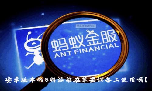 安卓版本的B特派能在苹果设备上使用吗？