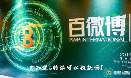 你知道b特派可以提款吗？