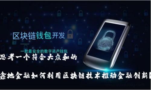 思考一个符合大众和的

鑫地金融如何利用区块链技术推动金融创新？