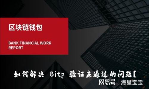 如何解决 Bitp 验证未通过的问题？