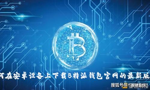 如何在安卓设备上下载B特派钱包官网的最新版本？