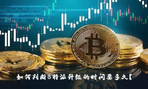 如何判断B特派升级的时间要多久？