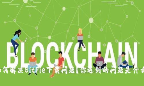 如何解决BitPie下载问题？你遇到的问题是什么？