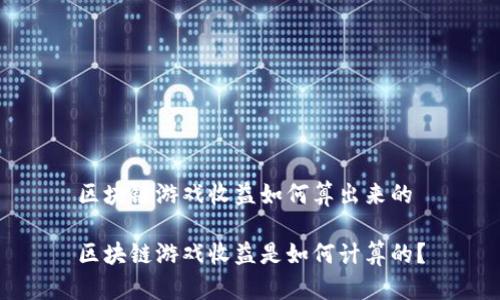 区块链游戏收益如何算出来的

区块链游戏收益是如何计算的？