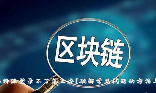 如果B特派登录不了怎么办？破解常见问题的方法与建议